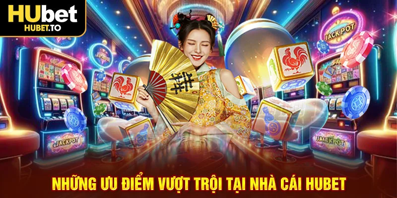 Những ưu điểm vượt trội tại nhà cái Hubet